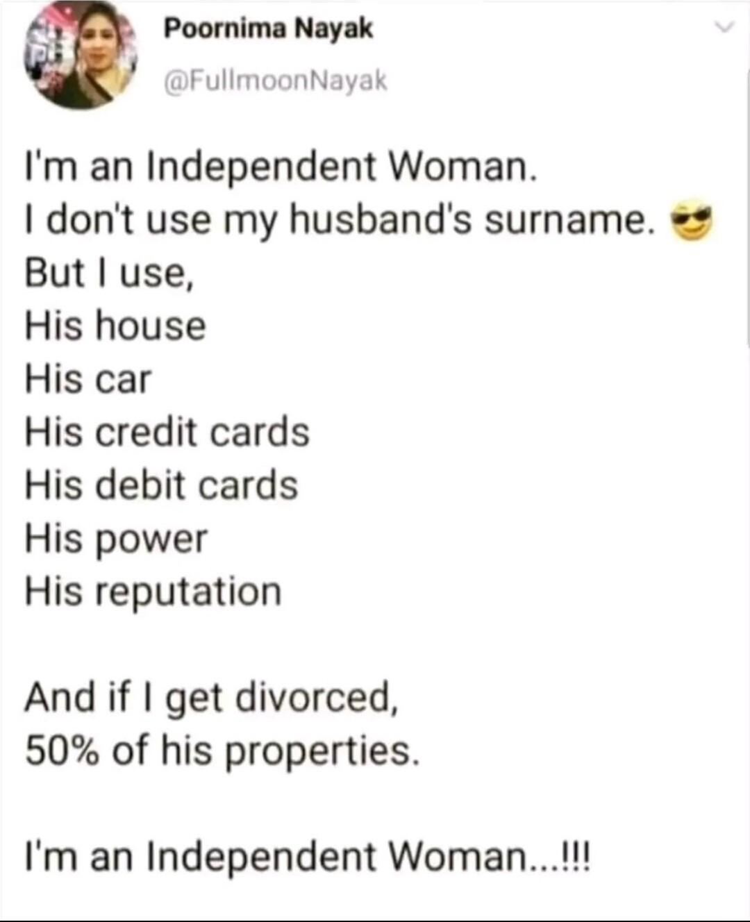 Poornima Nayak FullmoonNayak Im an Independent Woman I dont use my husbands surname But use His house His car His credit cards His debit cards His power His reputation And if get divorced 50 of his properties