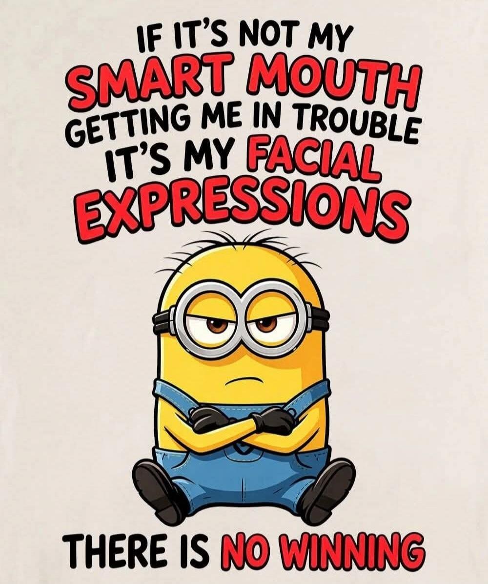 IF IT'S NOT MY SMART MOUTH GETTING ME IN TROUBLE IT'S MY FACIAL EXPRESSIONS THERE IS NO WINNING