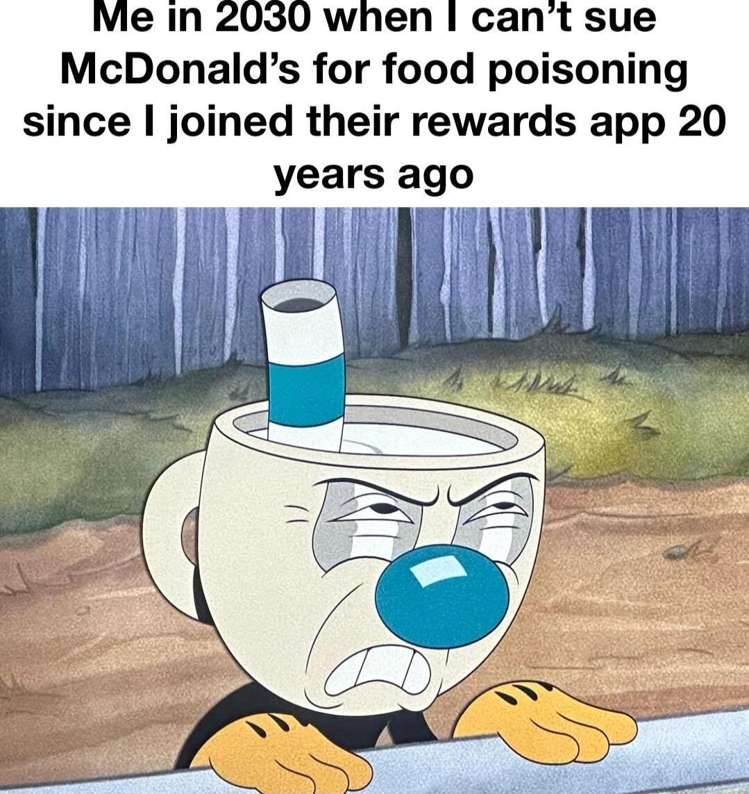 Me in 2030 when cant sue McDonalds for food poisoning since joined their rewards app 20 years ago
