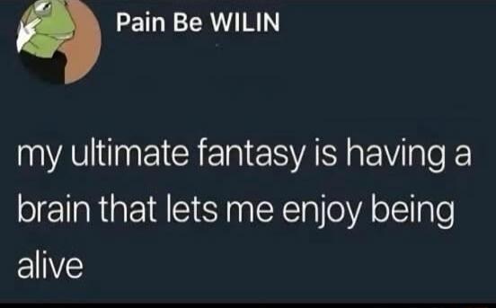 Pain Be WILIN
my ultimate fantasy is having a brain that lets me enjoy being alive