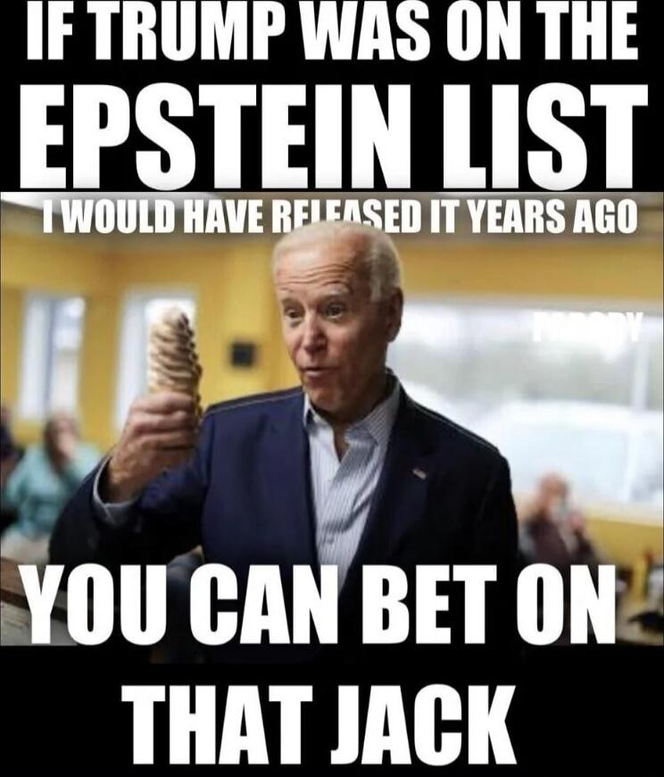 IF TRUMP WAS ON THE EPSTEIN LIST I WOULD HAVE RELEASED IT YEARS AGO YOU CAN BET ON THAT JACK