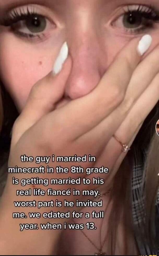 the guy i married in minecraft in the 8th grade is getting married to his real life fiancé in may. worst part is he invited me. we edated for a full year. when i was 13.