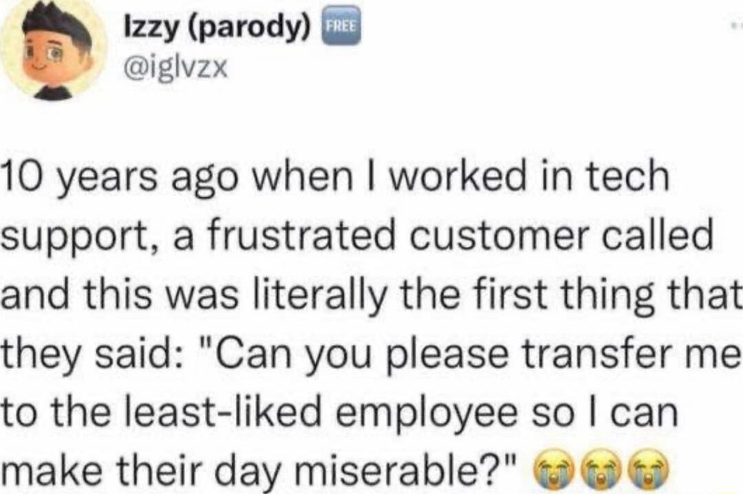 10 years ago when I worked in tech support, a frustrated customer called and this was literally the first thing that they said: 