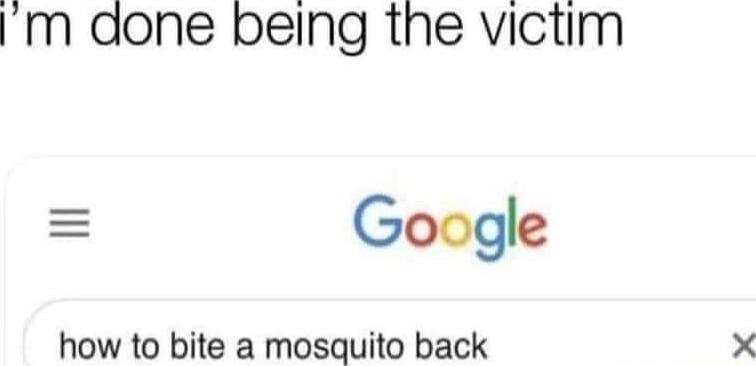 m done pbeing the victim Google how to bite a mosquito back