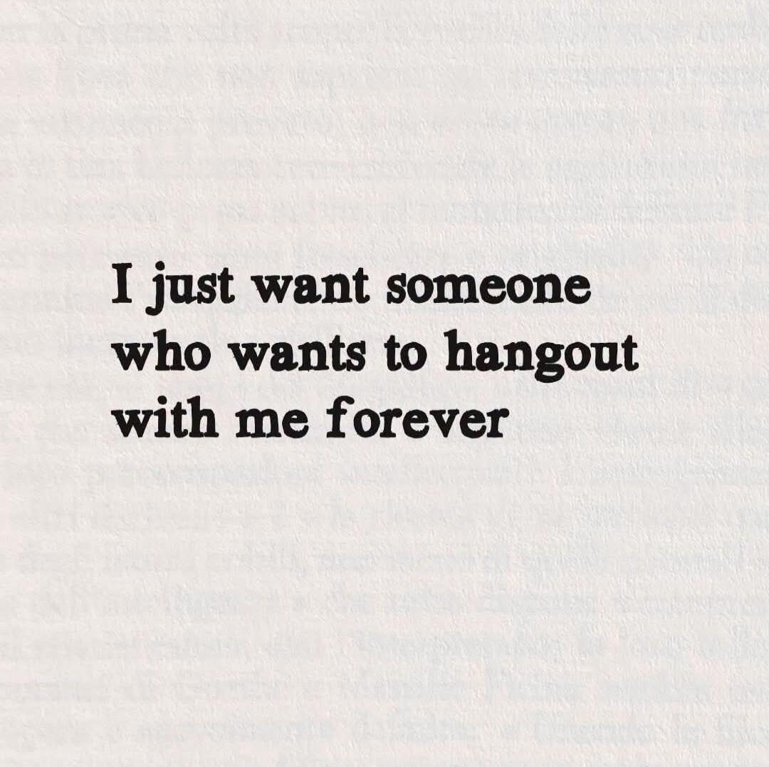 I just want someone who wants to hangout with me forever