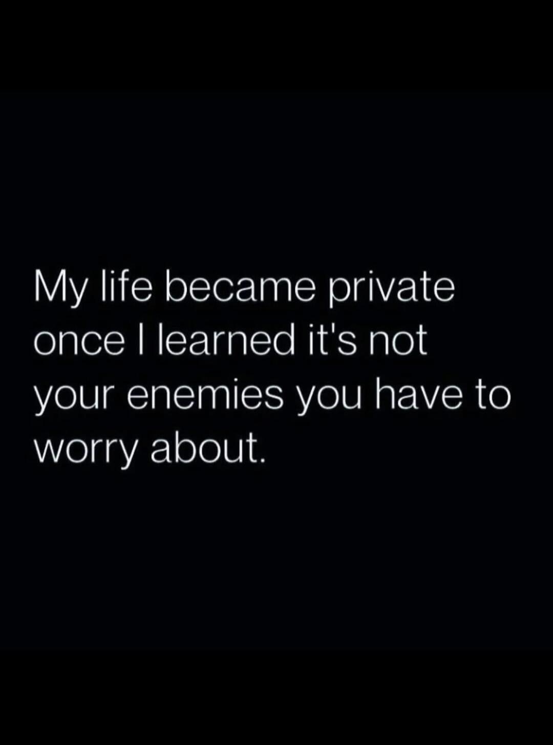 My life became private once I learned it's not your enemies you have to worry about.