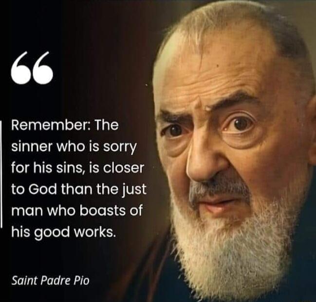 19 Remember The sinner who is sorry for his sins is closer to God than the just man who boasts of his good works Saint Padre Pio