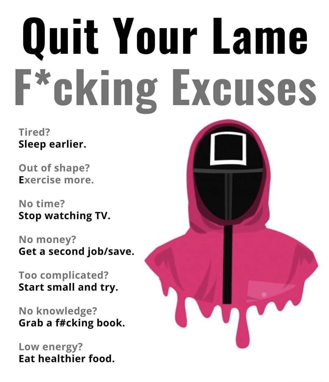 Quit Your Lame Fcking Excuses Tired Sleep earlier Out of shape Exercise more No time Stop watching TV No money Get a second jobsave Too complicated Start small and try No knowledge Grab a fcking book Low energy Eat healthier food