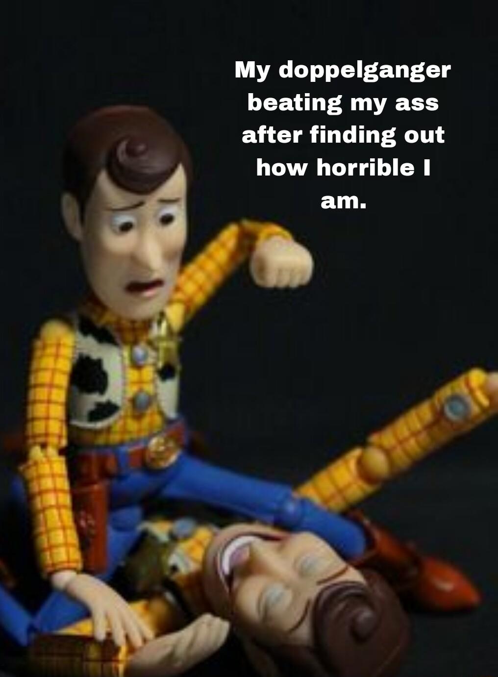 My doppelganger beating my ass after finding out how horrible 1 am