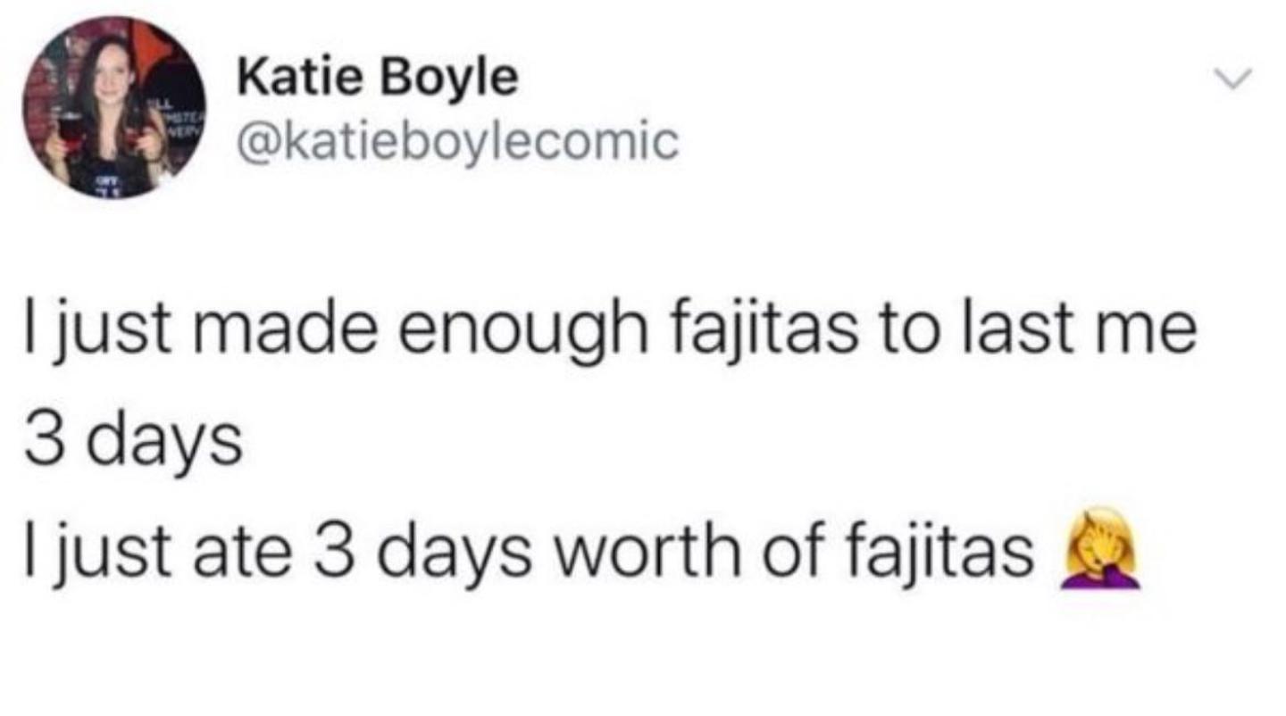 Katie Boyle katieboylecomic jJust made enough fajitas to last me 3 days just ate 3 days worth of fajitas