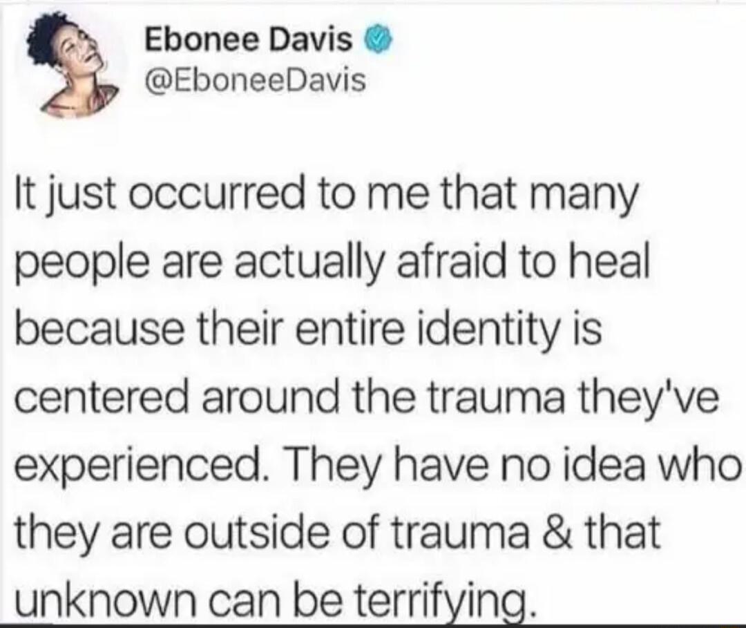 Ebonee Davis EboneeDavis It just occurred to me that many people are actually afraid to heal because their entire identity is centered around the trauma theyve experienced They have no idea who they are outside of trauma that unknown can be terrifying