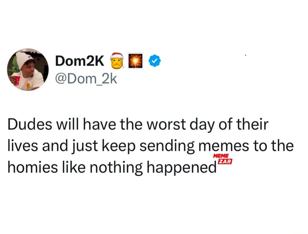 Dom2K Dom_2k Dudes will have the worst day of their lives and just keep sending memes to the homies like nothing happened