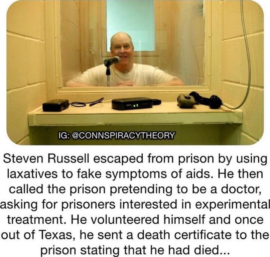 Steven Russell escaped from prison by using laxatives to fake symptoms of aids He then called the prison pretending to be a doctor asking for prisoners interested in experimental treatment He volunteered himself and once out of Texas he sent a death certificate to the prison stating that he had died