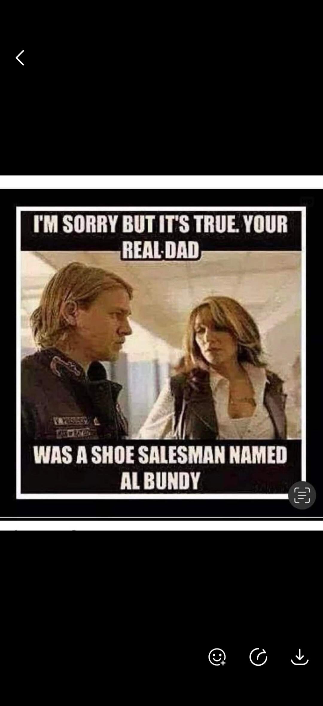 I'M SORRY BUT IT'S TRUE. YOUR REAL DAD WAS A SHOE SALESMAN NAMED AL BUNDY