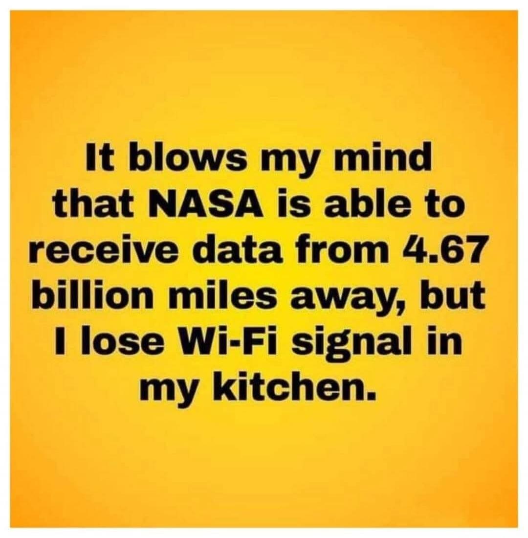 It blows my mind that NASA is able to receive data from 4.67 billion miles away, but I lose Wi-Fi signal in my kitchen.