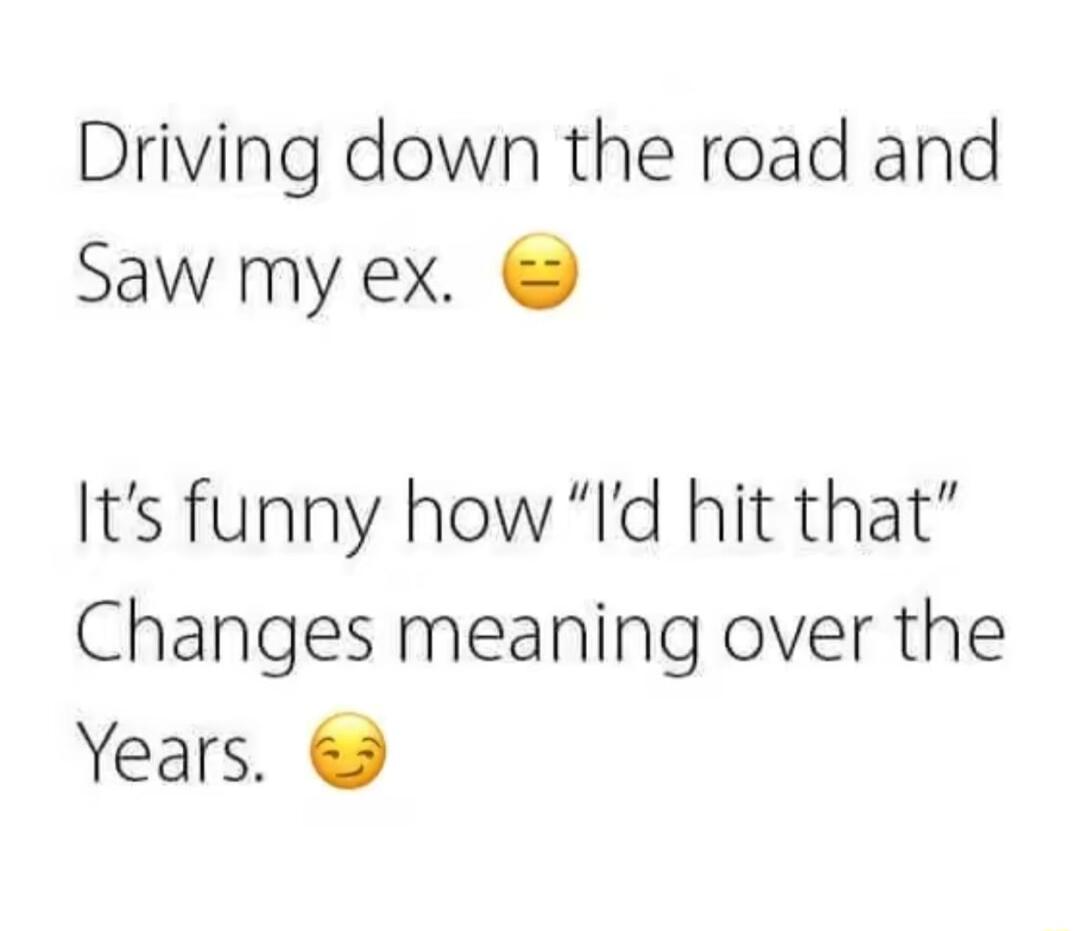 Driving down the road and Saw my ex Its funny how Id hit that Changes meaning over the Years