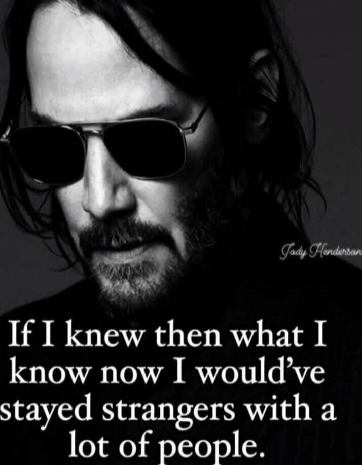 If I knew then what I know now I would've stayed strangers with a lot of people.