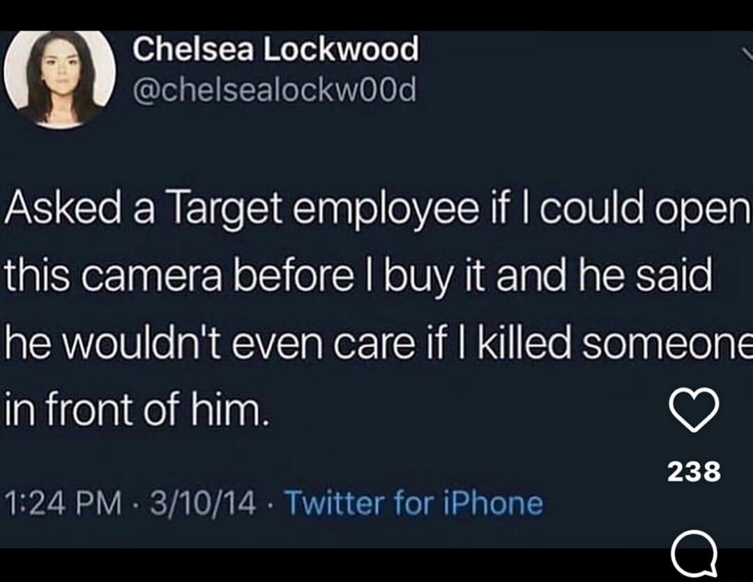 Chelsea Lockwood @chelsealockwood Asked a Target employee if I could open this camera before I buy it and he said he wouldn't even care if I killed someone in front of him. 1:24 PM · 3/10/14 · Twitter for iPhone