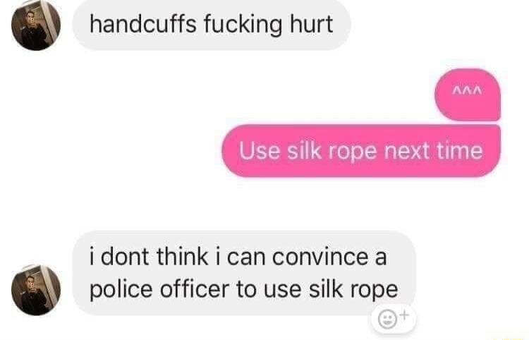 handcuffs fucking hurt Use silk rope ni i dont think i can convince a police officer to use silk rope