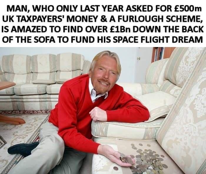 MAN WHO ONLY LAST YEAR ASKED FOR 500m UK TAXPAYERS MONEY A FURLOUGH SCHEME IS AMAZED TO FIND OVER 1Bn DOWN THE BACK OF THE SOFA TO FUND HIS SPACE FLIGHT DREAM