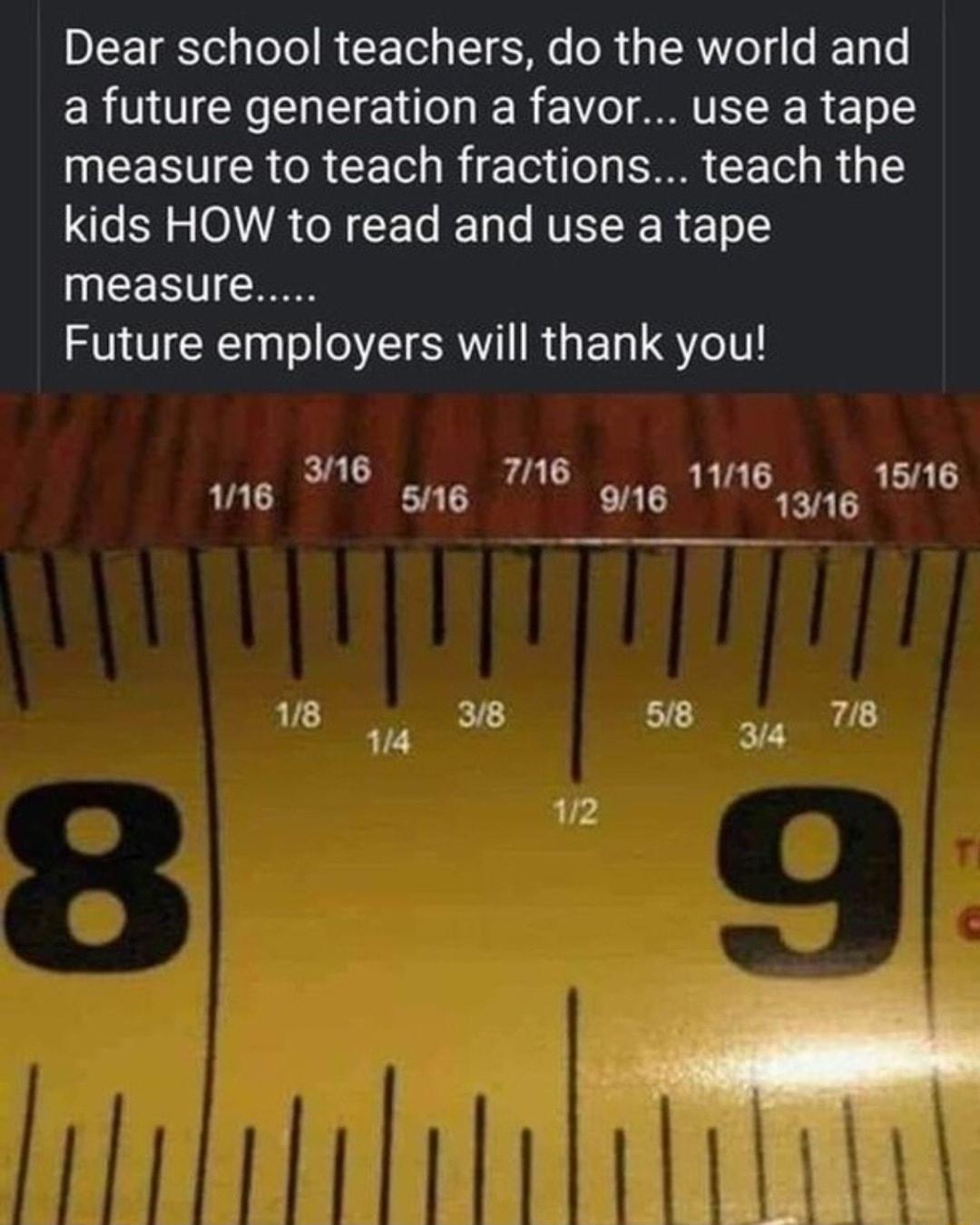 Dear school teachers do the world and a future generation a favor use a tape UEERVICR CRCET R ETe o CH CETel R kids HOW to read and use a tape measure Future employers will thank you 316 me I 116 516 a6 V164546 1510
