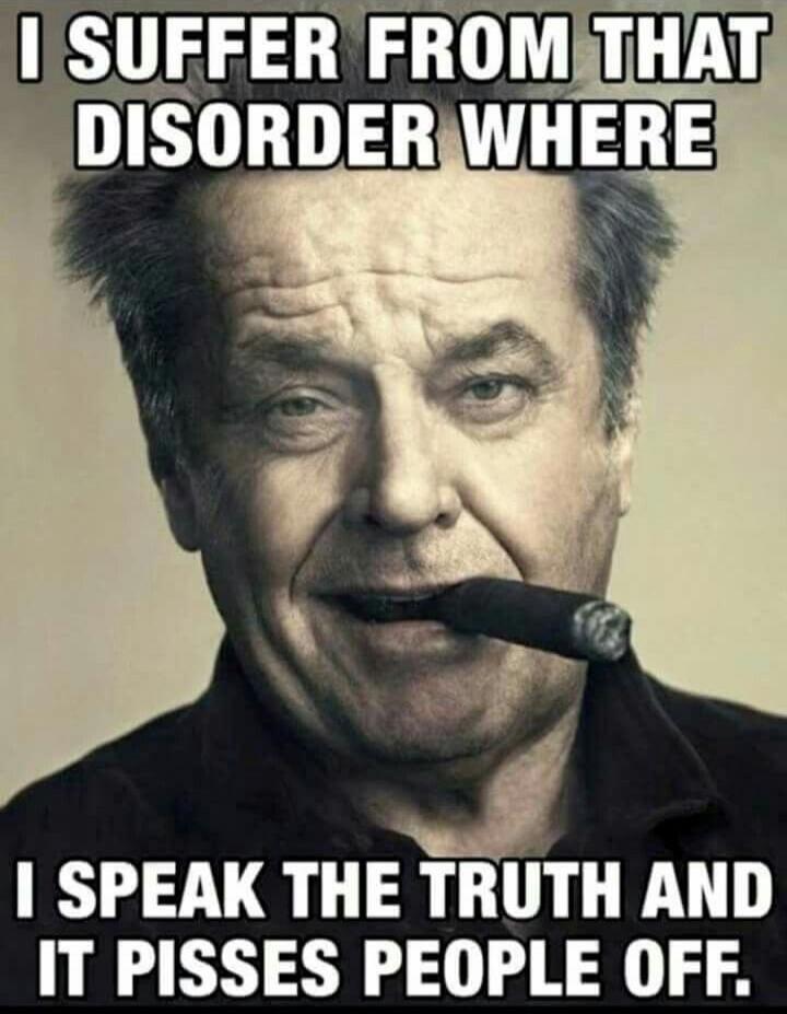 I suffer from that disorder where I speak the truth and it pisses people off.