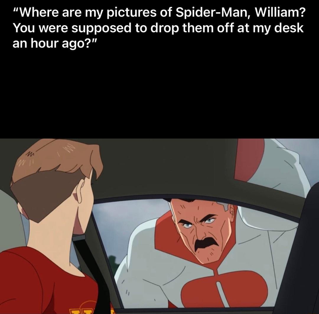 Where are my pictures of Spider Man William You were supposed to drop them off at my desk an hour ago