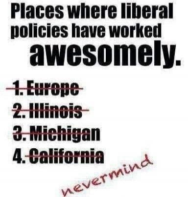 Places where liberal policies have worked awesomely. 1. Europe 2. Illinois 3. Michigan 4. California nevermind