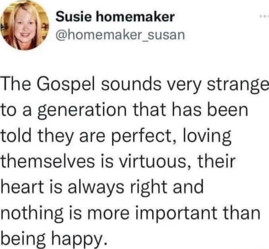 Susie homemaker homemaker_susan The Gospel sounds very strange to a generation that has been told they are perfect loving themselves is virtuous their heart is always right and nothing is more important than being happy