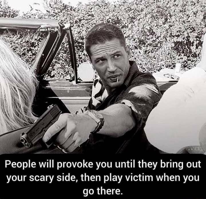 People will provoke you until they bring out your scary side then play victim when you LRGECN