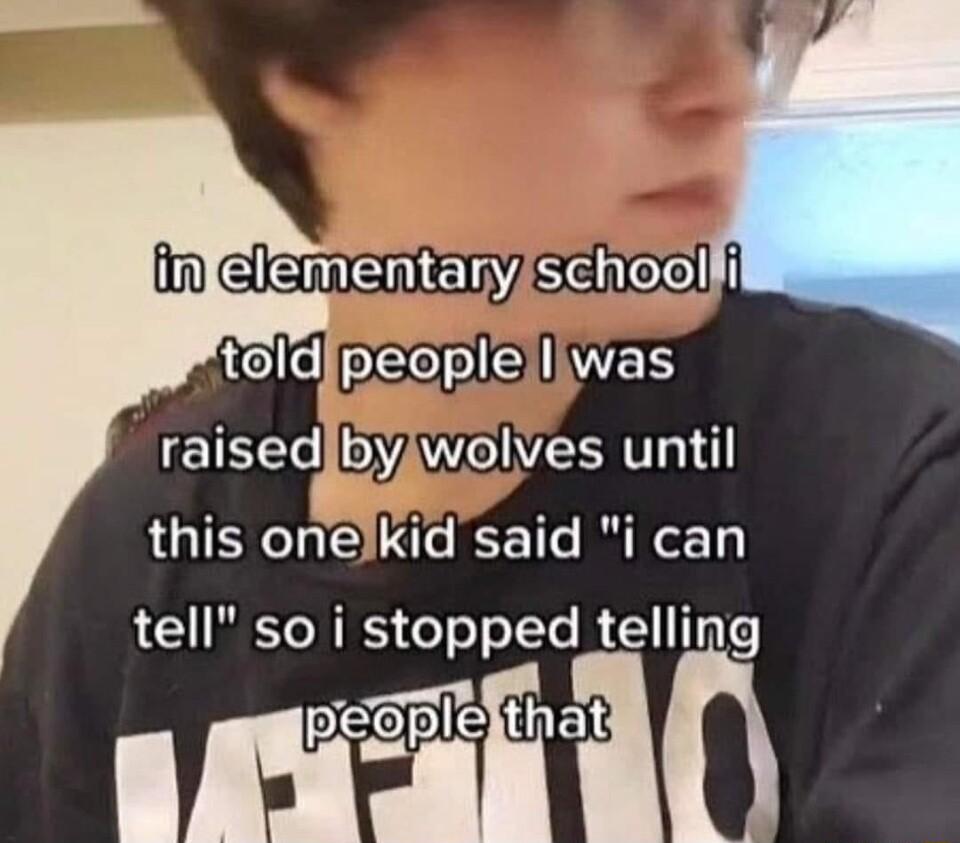 clemEER7Seerell toldjpeopleiliwas raisedjbyiwolves until this onelkid said i can tell soi stopped LU Tnfe