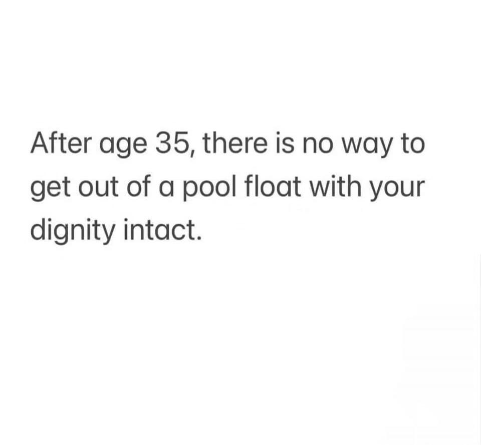 After age 35, there is no way to get out of a pool float with your dignity intact.