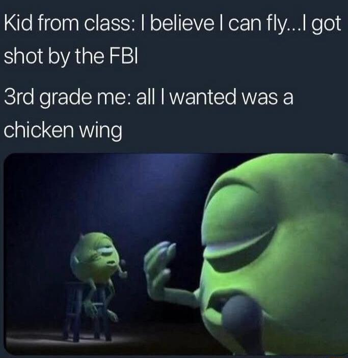 Kid from class: I believe I can fly... I got shot by the FBI
3rd grade me: all I wanted was a chicken wing