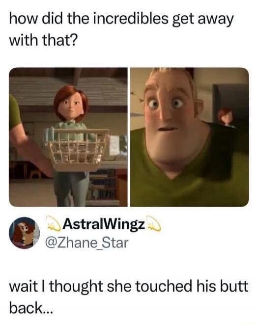how did the incredibles get away with that? AstralWingz @Zhane_Star wait I thought she touched his butt back...