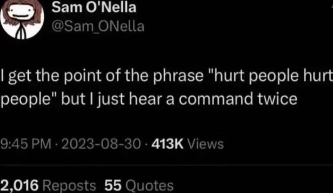 Sam ONella A GEETL RO EIE get the point of the phrase hurt people hurt people but just hear a command twice 945 PM 2023 08 30 413K Views 2016 Reposts 55 Quotes