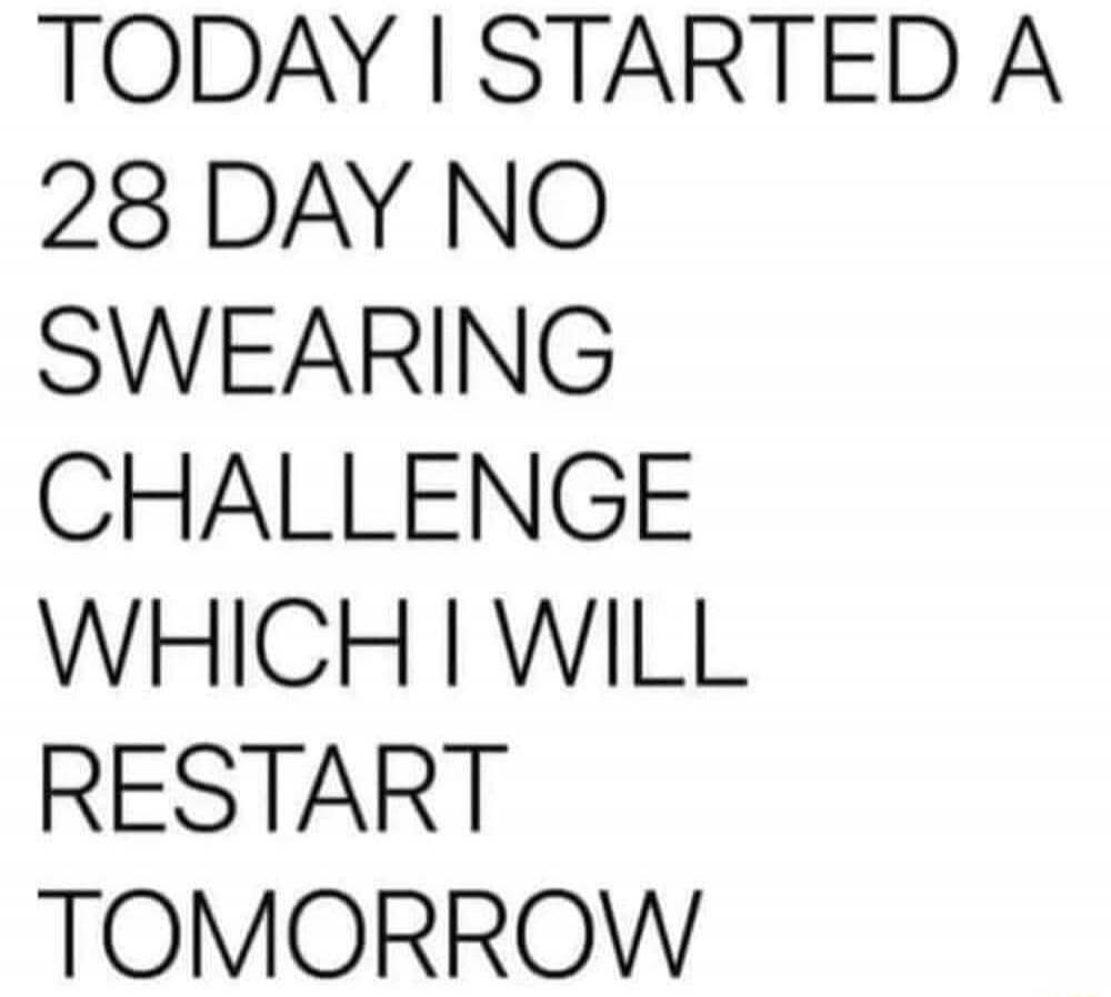 TODAY I STARTED A 28 DAY NO SWEARING CHALLENGE WHICH I WILL RESTART TOMORROW