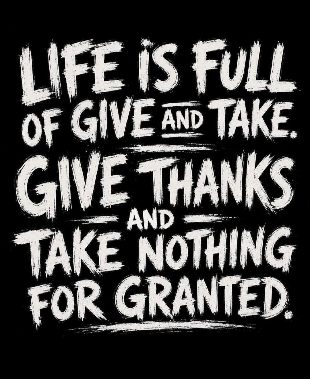 LIFE IS FULL OF GIVE AND TAKE. GIVE THANKS AND TAKE NOTHING FOR GRANTED.