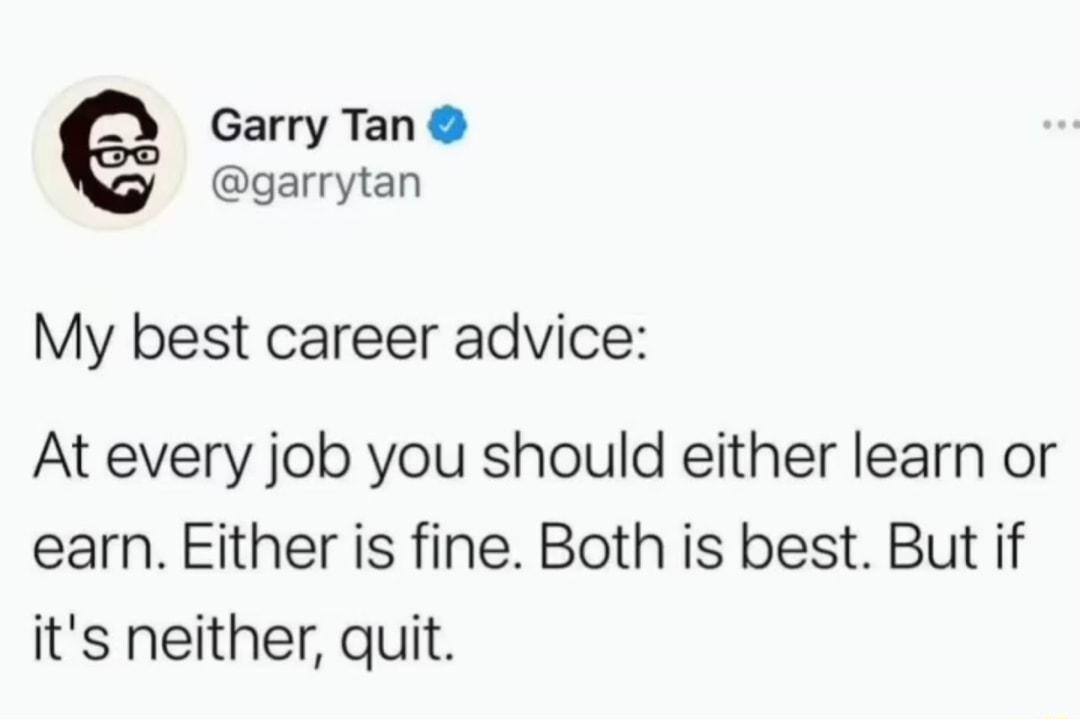 Garry Tan garrytan My best career advice At every job you should either learn or earn Either is fine Both is best But if its neither quit