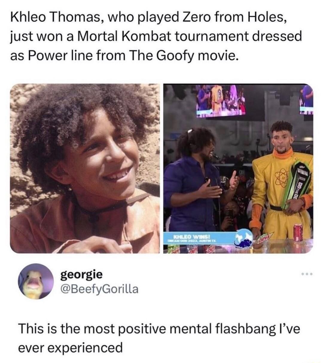 Khleo Thomas who played Zero from Holes just won a Mortal Kombat tournament dressed as Power line from The Goofy movie georgie BeefyGorilla This is the most positive mental flashbang Ive ever experienced