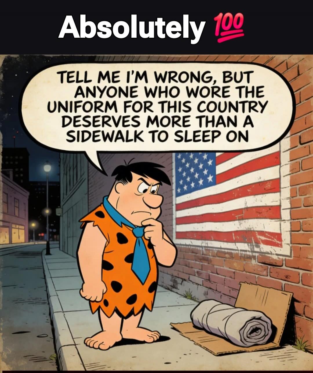 Absolutely 100
TELL ME I'M WRONG, BUT ANYONE WHO WORE THE UNIFORM FOR THIS COUNTRY DESERVES MORE THAN A SIDEWALK TO SLEEP ON