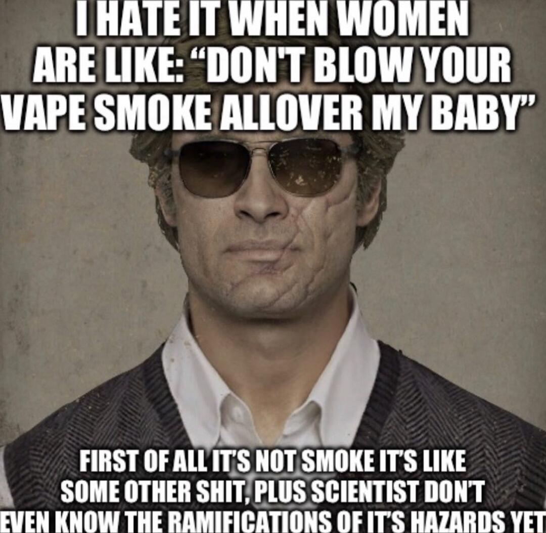 IHATEIT WHEN WOMEN ARE LIKE DONT BLOW YOUR VAPE SMOKEALLOVER MY BABY s T 1 FIRST OF ALL IIS NOTSMOKE ITS LIKE SOMEOTHER SHITPLUS SCIENTIST DONT FUEN KNOW THE RAMIFICATIONS OFITS HAZARDS YET