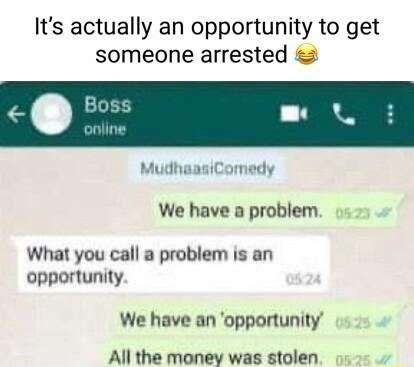 Its actually an opportunity to get someone arrested 2 MudhaasiComedy We have a problem What you call a problem is an opportunity We have an opportunity 1 All the money was stolen