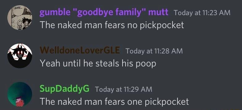 gumble goodbye family mutt Todayat1123AM The naked man fears no pickpocket Today at 1128 AM Yeah until he steals his poop SupDaddyG Today at 1129 AM The naked man fears one pickpocket