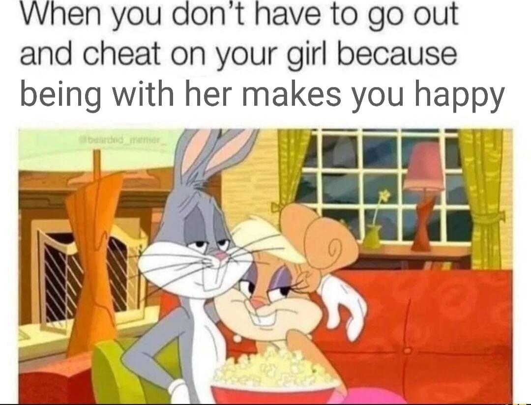 When you dont have to go out and cheat on your girl because being with her makes you happy