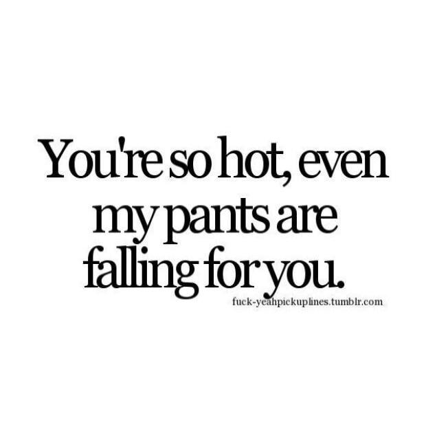 You're so hot, even my pants are falling for you. fuck-yeahpickuplines.tumblr.com