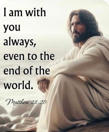I am with you always, even to the end of the world. Matthew 28:20