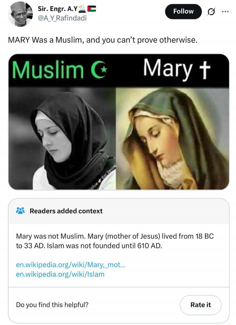 MARY Was a Muslim, and you can’t prove otherwise. [Image shows a split: 'Muslim' and 'Mary +' with pictures of Mary wearing headscarves] Readers added context: Mary was not Muslim. Mary (mother of Jesus) lived from 18 BC to 33 AD. Islam was not founded until 610 AD.