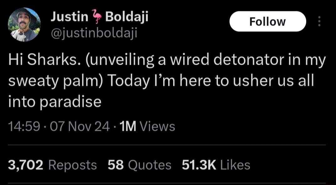 Justin Boldaji justinboldaji Hi Sharks unveiling a wired detonator in my sweaty palm Today Im here to usher us all into paradise 1459 07 Nov 24 IM Views N P BT II CRE HOTVI G B QT