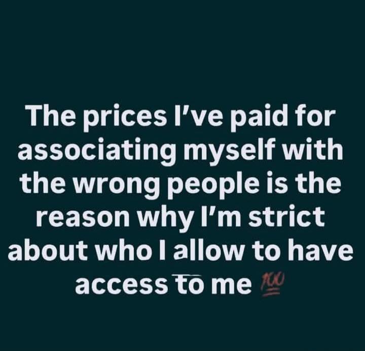 The prices I've paid for associating myself with the wrong people is the reason why I'm strict about who I allow to have access to me