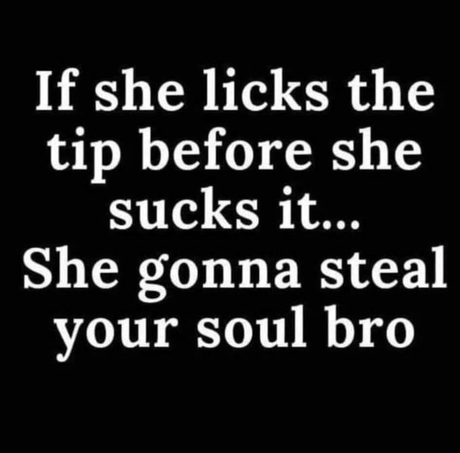 If she licks the tip before she sucks it... She gonna steal your soul bro